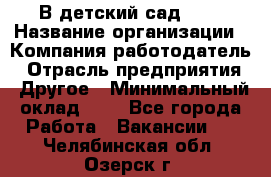 В детский сад № 1 › Название организации ­ Компания-работодатель › Отрасль предприятия ­ Другое › Минимальный оклад ­ 1 - Все города Работа » Вакансии   . Челябинская обл.,Озерск г.